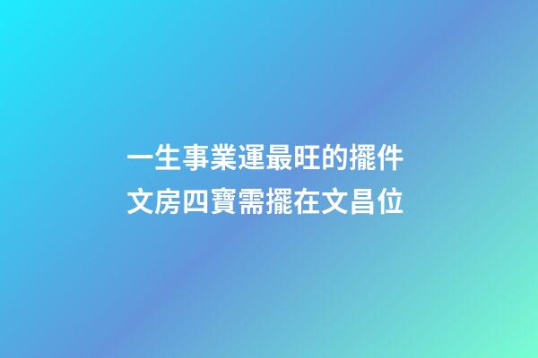 一生事業運最旺的擺件 文房四寶需擺在文昌位